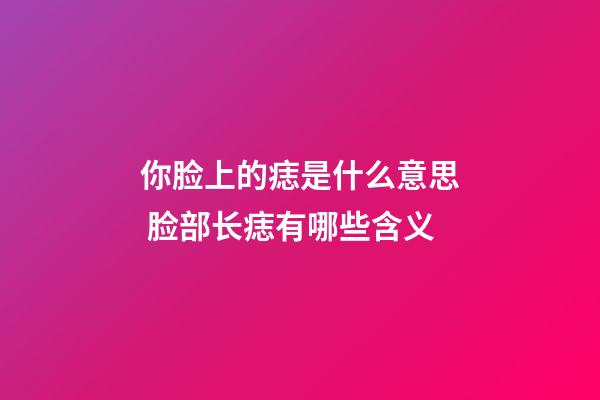 你脸上的痣是什么意思 脸部长痣有哪些含义